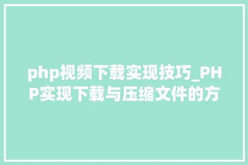 php视频下载实现技巧_PHP实现下载与压缩文件的方法的封装与整理