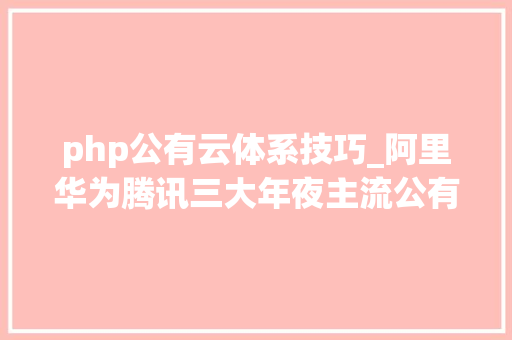 php公有云体系技巧_阿里华为腾讯三大年夜主流公有云平台云原生解决筹划比拟分析