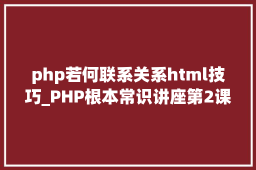 php若何联系关系html技巧_PHP根本常识讲座第2课若安在HTML页面中嵌入PHP代码