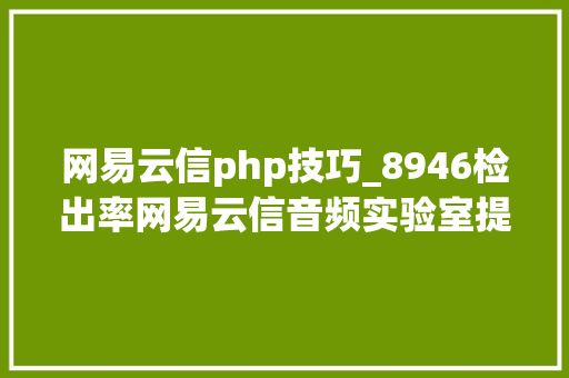 网易云信php技巧_8946检出率网易云信音频实验室提出全球首个AI啸叫检测筹划