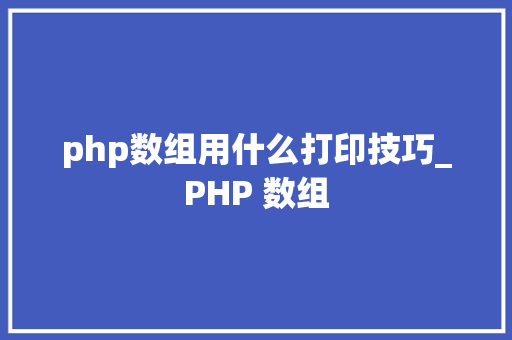 php数组用什么打印技巧_PHP 数组