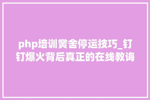 php培训黉舍停运技巧_钉钉爆火背后真正的在线教诲机构过得怎么样已有1家倒闭