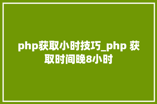 php获取小时技巧_php 获取时间晚8小时