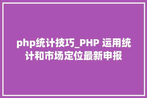 php统计技巧_PHP 运用统计和市场定位最新申报
