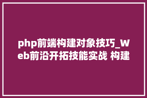php前端构建对象技巧_Web前沿开拓技能实战 构建前端架构必备技能指南