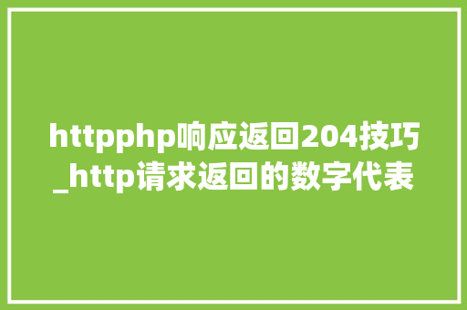 httpphp响应返回204技巧_http请求返回的数字代表的含义