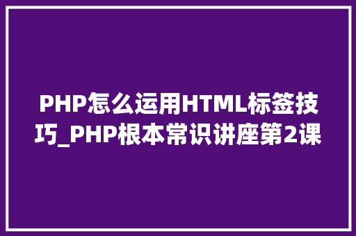 PHP怎么运用HTML标签技巧_PHP根本常识讲座第2课若安在HTML页面中嵌入PHP代码