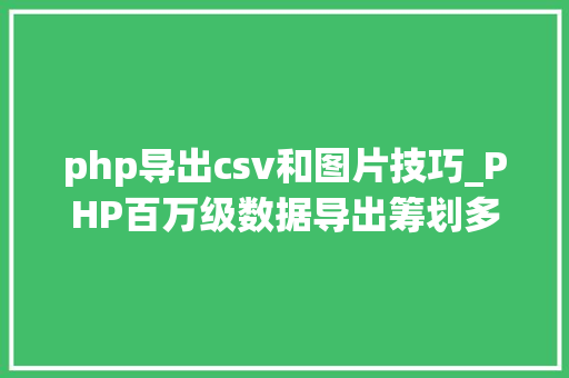php导出csv和图片技巧_PHP百万级数据导出筹划多csv文件压缩实例讲解