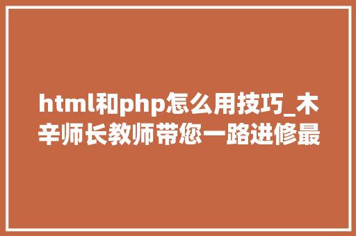 html和php怎么用技巧_木辛师长教师带您一路进修最根本的PHP常识HTML页面中嵌入PHP代码
