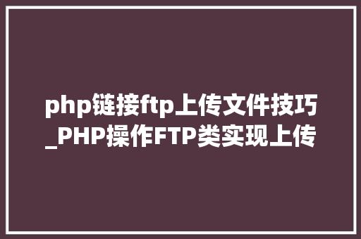 php链接ftp上传文件技巧_PHP操作FTP类实现上传下载移动创建的方法