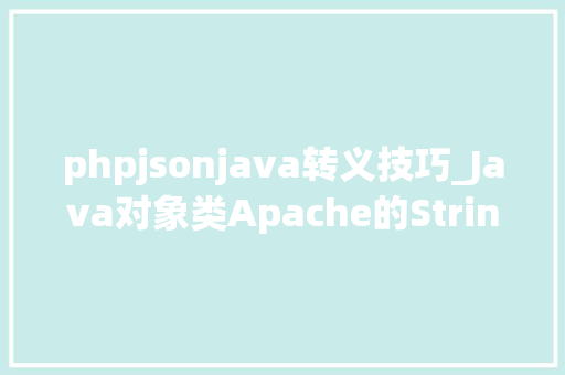 phpjsonjava转义技巧_Java对象类Apache的StringEscapeUtils转义对象类