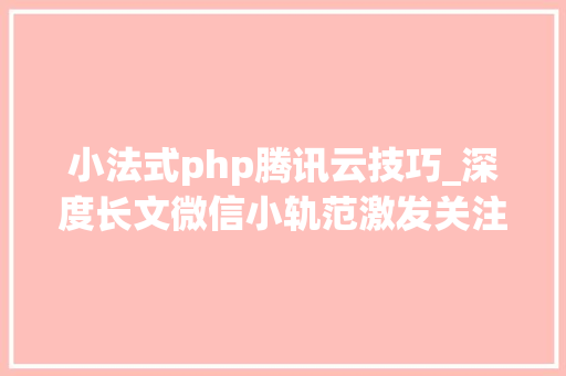 小法式php腾讯云技巧_深度长文微信小轨范激发关注腾讯究竟在若何构造还有红利可吃