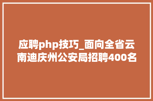 应聘php技巧_面向全省云南迪庆州公安局招聘400名警务赞助人员