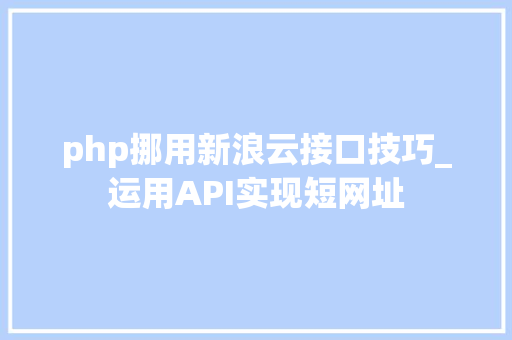 php挪用新浪云接口技巧_运用API实现短网址