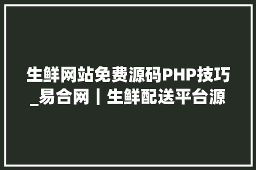 生鲜网站免费源码PHP技巧_易合网｜生鲜配送平台源码 提高企业生鲜供应和发卖能力
