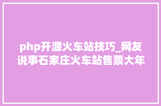 php开源火车站技巧_网友说事石家庄火车站售票大年夜厅不能直接进站检票费劲又费时