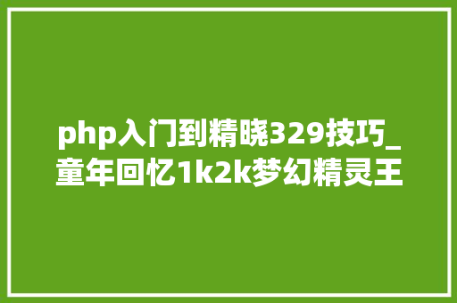 php入门到精晓329技巧_童年回忆1k2k梦幻精灵王续冒险之旅