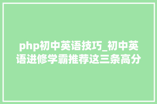 php初中英语技巧_初中英语进修学霸推荐这三条高分宝典
