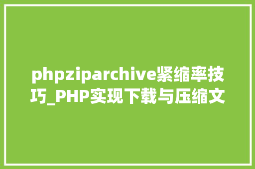 phpziparchive紧缩率技巧_PHP实现下载与压缩文件的方法的封装与整理
