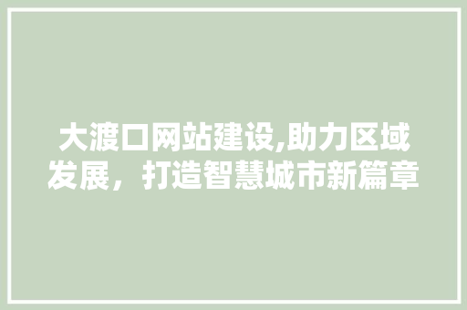 大渡口网站建设,助力区域发展，打造智慧城市新篇章