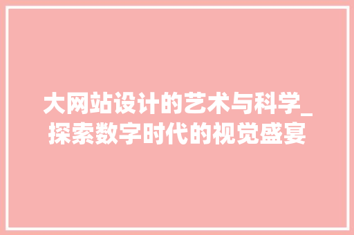 大网站设计的艺术与科学_探索数字时代的视觉盛宴