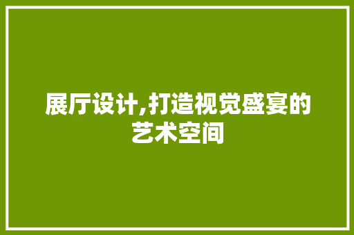 展厅设计,打造视觉盛宴的艺术空间