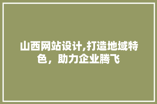 山西网站设计,打造地域特色，助力企业腾飞
