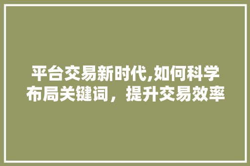 平台交易新时代,如何科学布局关键词，提升交易效率