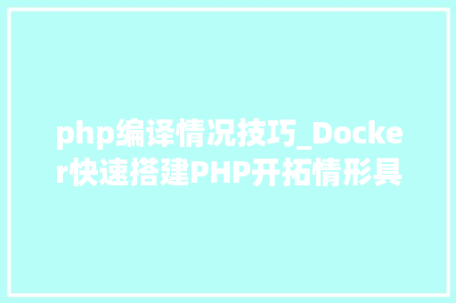 php编译情况技巧_Docker快速搭建PHP开拓情形具体教程