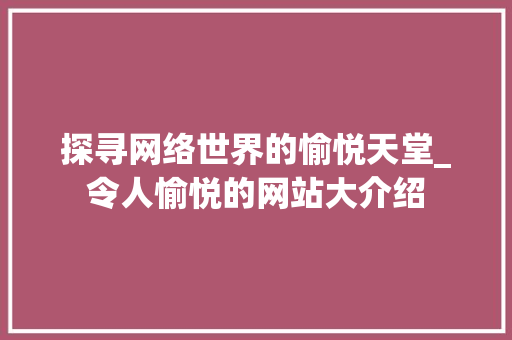探寻网络世界的愉悦天堂_令人愉悦的网站大介绍