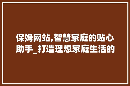 保姆网站,智慧家庭的贴心助手_打造理想家庭生活的新选择