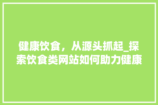 健康饮食，从源头抓起_探索饮食类网站如何助力健康生活