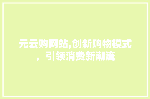 元云购网站,创新购物模式，引领消费新潮流