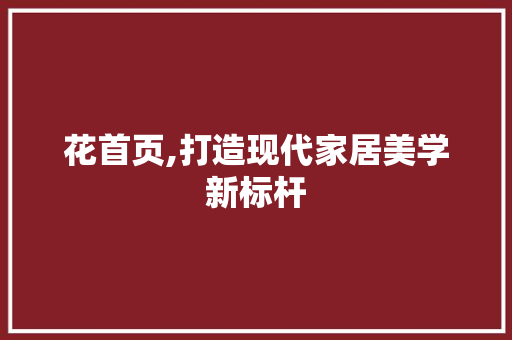 花首页,打造现代家居美学新标杆