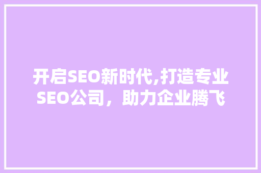 开启SEO新时代,打造专业SEO公司，助力企业腾飞