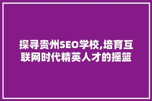 探寻贵州SEO学校,培育互联网时代精英人才的摇篮