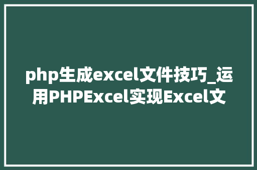 php生成excel文件技巧_运用PHPExcel实现Excel文件写入生成excel