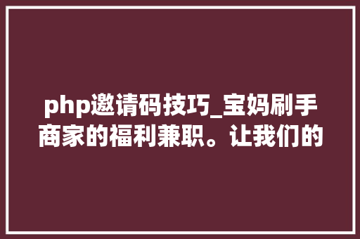 php邀请码技巧_宝妈刷手商家的福利兼职。让我们的闲暇时间赚个小钱