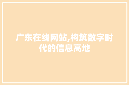 广东在线网站,构筑数字时代的信息高地