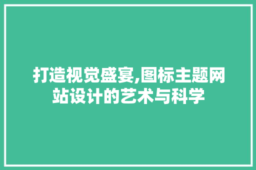 打造视觉盛宴,图标主题网站设计的艺术与科学