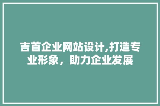吉首企业网站设计,打造专业形象，助力企业发展