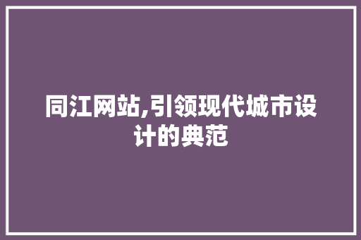 同江网站,引领现代城市设计的典范 同江网站,引领现代城市设计的典范 网站建设
