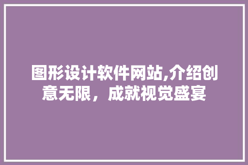 图形设计软件网站,介绍创意无限，成就视觉盛宴