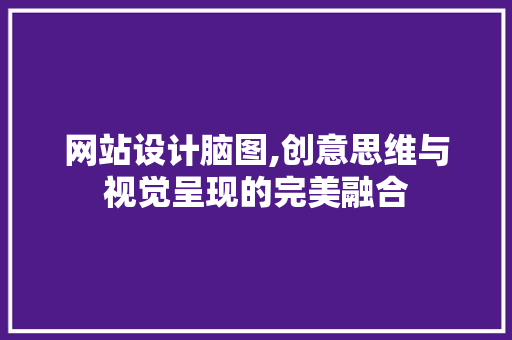 网站设计脑图,创意思维与视觉呈现的完美融合