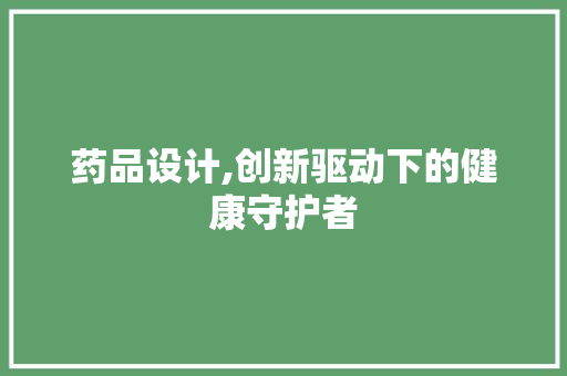 药品设计,创新驱动下的健康守护者