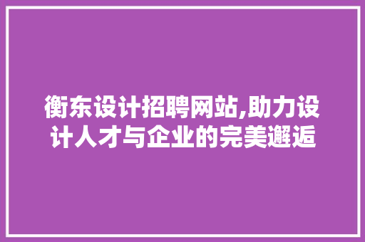 衡东设计招聘网站,助力设计人才与企业的完美邂逅