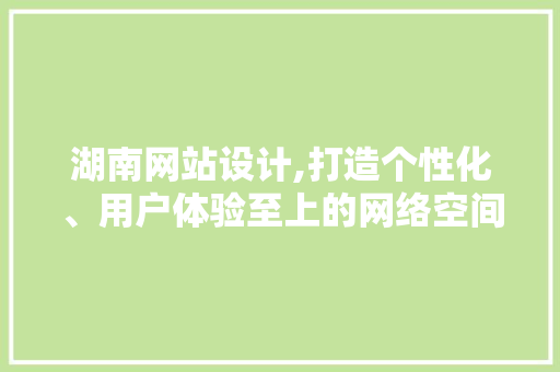 湖南网站设计,打造个性化、用户体验至上的网络空间