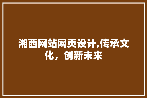 湘西网站网页设计,传承文化，创新未来