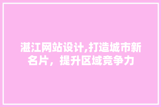 湛江网站设计,打造城市新名片，提升区域竞争力
