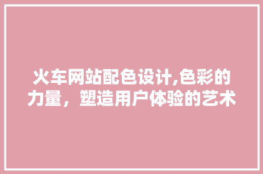 火车网站配色设计,色彩的力量，塑造用户体验的艺术